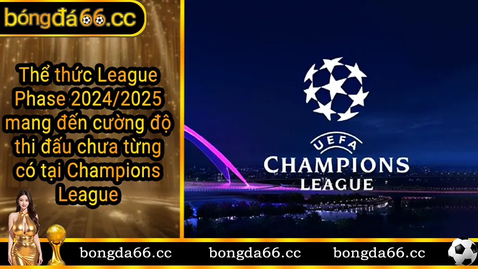 Thể thức League Phase mới của Champions League 2024/2025 với cường độ thi đấu cao và lịch trình dày đặc